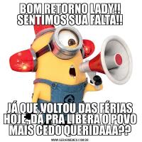 BOM RETORNO LADY!! SENTIMOS SUA FALTA!!JÁ QUE VOLTOU DAS FÉRIAS HOJE, DÁ PRA LIBERA O POVO MAIS CEDO QUERIDAAA??