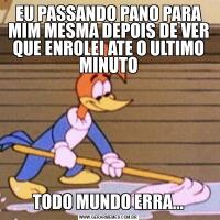 EU PASSANDO PANO PARA MIM MESMA DEPOIS DE VER QUE ENROLEI ATE O ULTIMO MINUTOTODO MUNDO ERRA...