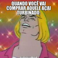QUANDO VOCÊ VAI COMPRAR AQUELE AÇAI TURBINADO: