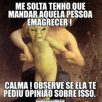 ME SOLTA TENHO QUE MANDAR AQUELA PESSOA EMAGRECER ! CALMA ! OBSERVE SE ELA TE PEDIU OPINIÃO SOBRE ISSO. 