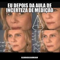 EU DEPOIS DA AULA DE INCERTEZA DE MEDIÇÃO