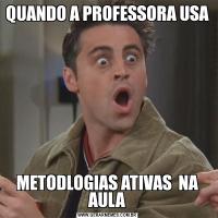 QUANDO A PROFESSORA USA METODLOGIAS ATIVAS  NA AULA