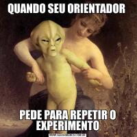 QUANDO SEU ORIENTADOR PEDE PARA REPETIR O EXPERIMENTO