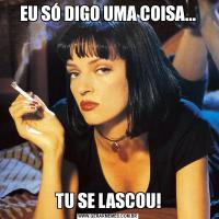 EU SÓ DIGO UMA COISA...TU SE LASCOU!