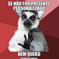 SE NÃO FOR PRESENTE PERSONALIZADONEM QUERO