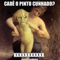 CADÊ O PINTO CUNHADO?KKKKKKKKKKK 
