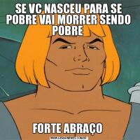 SE VC NASCEU PARA SE POBRE VAI MORRER SENDO POBRE FORTE ABRAÇO 