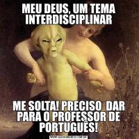 MEU DEUS, UM TEMA INTERDISCIPLINARME SOLTA! PRECISO  DAR PARA O PROFESSOR DE PORTUGUÊS!