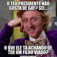 O TEU PRESIDENTE NÃO GOSTA DE GAY? SEI...O QUE ELE TÁ ACHANDO DE TER UM FILHO VIADO?