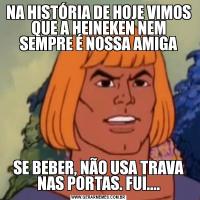 NA HISTÓRIA DE HOJE VIMOS QUE A HEINEKEN NEM SEMPRE É NOSSA AMIGASE BEBER, NÃO USA TRAVA NAS PORTAS. FUI....