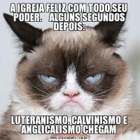 A IGREJA FELIZ COM TODO SEU PODER.    ALGUNS SEGUNDOS DEPOIS:LUTERANISMO, CALVINISMO E ANGLICALISMO CHEGAM