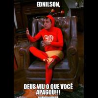 EDNILSON,DEUS VIU O QUE VOCÊ APAGOU!!!