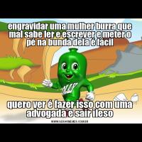engravidar uma mulher burra que mal sabe ler e escrever e meter o pé na bunda dela é fácilquero ver é fazer isso com uma advogada e sair ileso