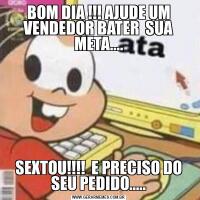 BOM DIA !!! AJUDE UM VENDEDOR BATER  SUA META....SEXTOU!!!!  E PRECISO DO SEU PEDIDO.....