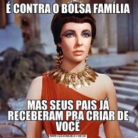 É CONTRA O BOLSA FAMÍLIAMAS SEUS PAIS JÁ RECEBERAM PRA CRIAR DE VOCÊ