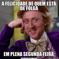 A FELICIDADE DE QUEM ESTÁ DE FOLGAEM PLENA SEGUNDA FEIRA 