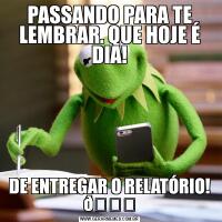 PASSANDO PARA TE LEMBRAR. QUE HOJE É DIA!DE ENTREGAR O RELATÓRIO! 