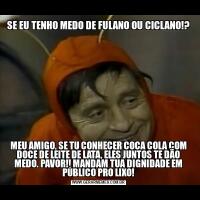 SE EU TENHO MEDO DE FULANO OU CICLANO!?MEU AMIGO, SE TU CONHECER COCA COLA COM DOCE DE LEITE DE LATA, ELES JUNTOS TE DÃO MEDO. PAVOR!! MANDAM TUA DIGNIDADE EM PÚBLICO PRO LIXO!