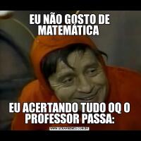 EU NÃO GOSTO DE MATEMÁTICA EU ACERTANDO TUDO OQ O PROFESSOR PASSA: