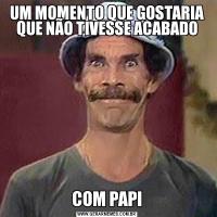UM MOMENTO QUE GOSTARIA QUE NÃO TIVESSE ACABADOCOM PAPI