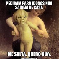 PEDIRAM PARA IDOSOS NÃO SAÍREM DE CASAME SOLTA, QUERO RUA.