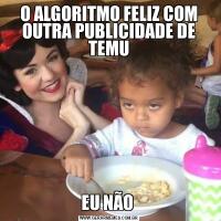 O ALGORITMO FELIZ COM OUTRA PUBLICIDADE DE TEMUEU NÃO 