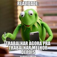 REALIDADE:TRABALHAR AGORA PRA TRABALHAR MELHOR DEPOIS