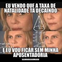 EU VENDO QUE A TAXA DE NATALIDADE TÁ DECAÍNDOE EU VOU FICAR SEM MINHA APOSENTADORIA