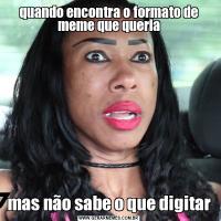 quando encontra o formato de meme que queriamas não sabe o que digitar