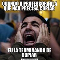 QUANDO O PROFESSOR FALA QUE NÃO PRECISA COPIAR EU JÁ TERMINANDO DE COPIAR 