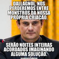 DALLAGNOL, NOS PERDEREMOS ENTRE MONSTROS DA NOSSA PRÓPRIA CRIAÇÃO.SERÃO NOITES INTEIRAS ACORDADOS IMAGINANDO ALGUMA SOLUÇÃO.