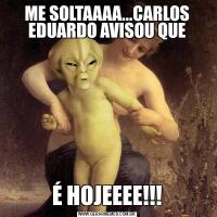 ME SOLTAAAA...CARLOS EDUARDO AVISOU QUEÉ HOJEEEE!!!