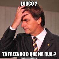 LOUCO ?TÁ FAZENDO O QUE NA RUA ?