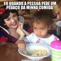 EU QUANDO A PESSOA PEDE UM PEDAÇO DA MINHA COMIDA: