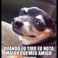 QUANDO EU TIRO EU NOTA MAIOR QUE MEU AMIGO