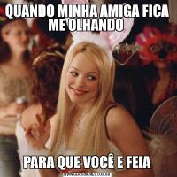 QUANDO MINHA AMIGA FICA ME OLHANDO PARA QUE VOCÊ E FEIA