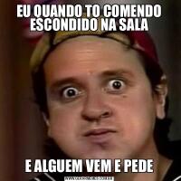 EU QUANDO TO COMENDO ESCONDIDO NA SALAE ALGUEM VEM E PEDE