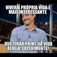 VIVER A PRÓPRIA VIDA É MAIS INTERESSANTE  QUE TIRAR PRINT DA VIDA ALHEIA. EXPERIMENTE!