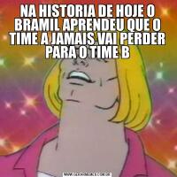 NA HISTORIA DE HOJE O BRAMIL APRENDEU QUE O TIME A JAMAIS VAI PERDER PARA O TIME B