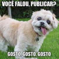 VOCÊ FALOU, PUBLICAR?GOSTO, GOSTO, GOSTO