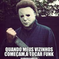 QUANDO MEUS VIZINHOS COMEÇAM,A TOCAR FUNK