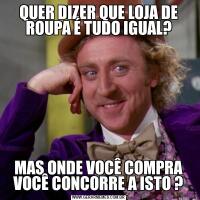 QUER DIZER QUE LOJA DE ROUPA É TUDO IGUAL?MAS ONDE VOCÊ COMPRA VOCÊ CONCORRE A ISTO ?