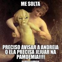 ME SOLTAPRECISO AVISAR A ANDREIA Q ELA PRECISA JEJUAR NA PAMDEMIA!!!!