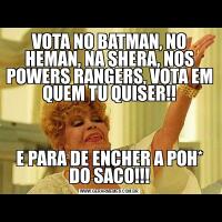 VOTA NO BATMAN, NO HEMAN, NA SHERA, NOS POWERS RANGERS, VOTA EM QUEM TU QUISER!!E PARA DE ENCHER A POH* DO SACO!!!