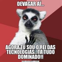 DEVAGAR AÍ...AGORA EU SOU O REI DAS TECNOLOGIAS...TÁ TUDO DOMINADO!!