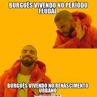  BURGUÊS VIVENDO NO PERÍODO FEUDALBURGUÊS VIVENDO NO RENASCIMENTO URBANO
