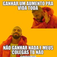 GANHAR UM AUMENTO PRA VIDA TODANÃO GANHAR NADA E MEUS COLEGAS TB NÃO 
