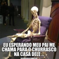 EU ESPERANDO MEU PAI ME CHAMA PARA O CHURRASCO NA CASA DELE ...