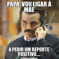 PAPÁ, VOU LIGAR Á MÃEA PEDIR UM REPORTE POSITIVO....