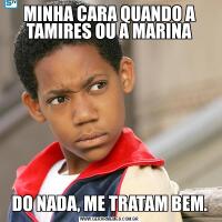 MINHA CARA QUANDO A TAMIRES OU A MARINADO NADA, ME TRATAM BEM.